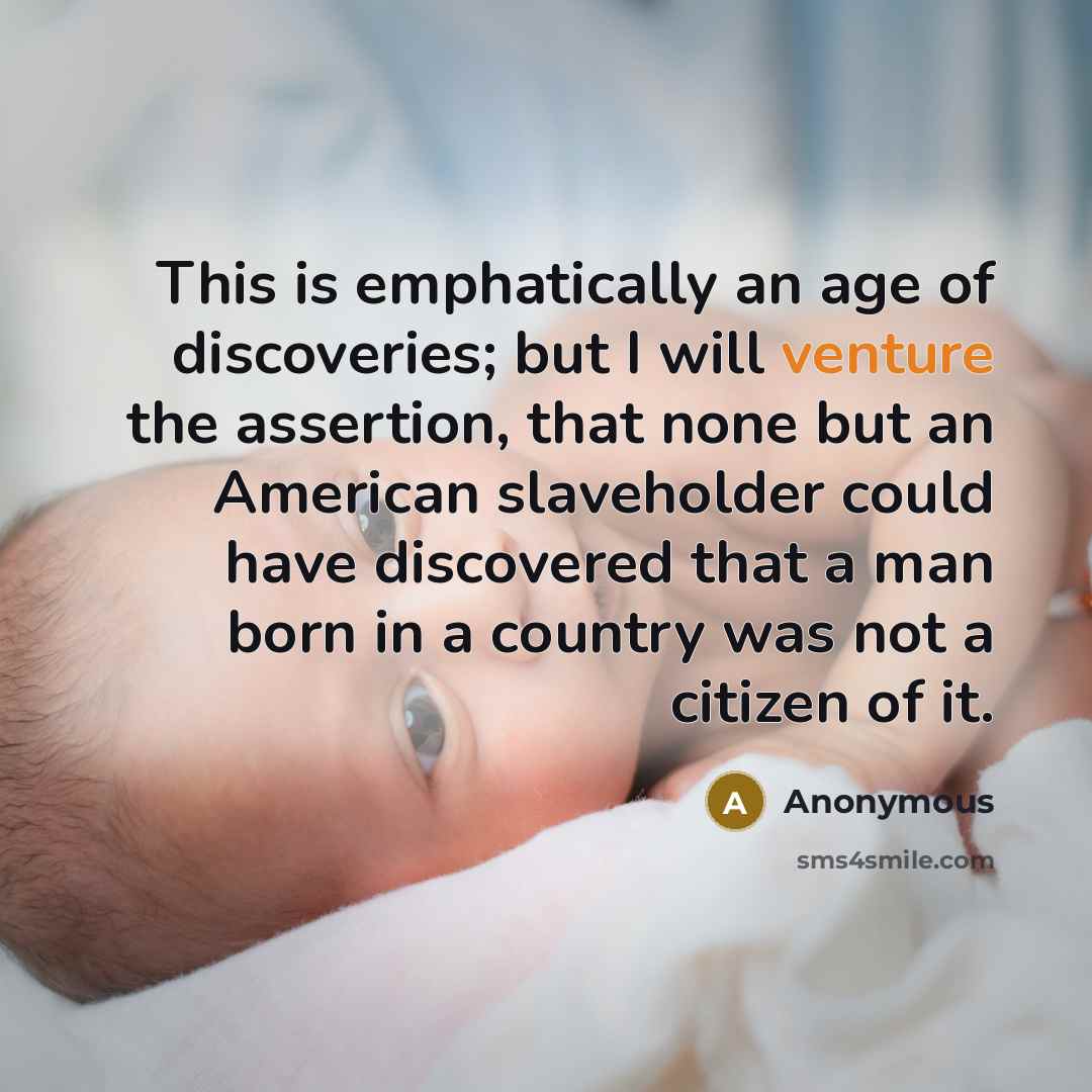 “This is emphatically an age of discoveries; but I will venture the assertion, that none but an American slaveholder could have discovered that a man born in a country was not a citizen of it.” quote by Anonymous