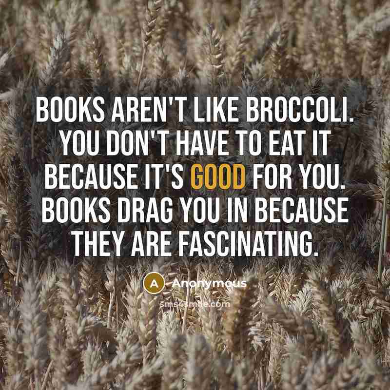 “Books aren't like broccoli. You don't have to eat it because it's good for you. Books drag you in because they are fascinating.” quote by Anonymous