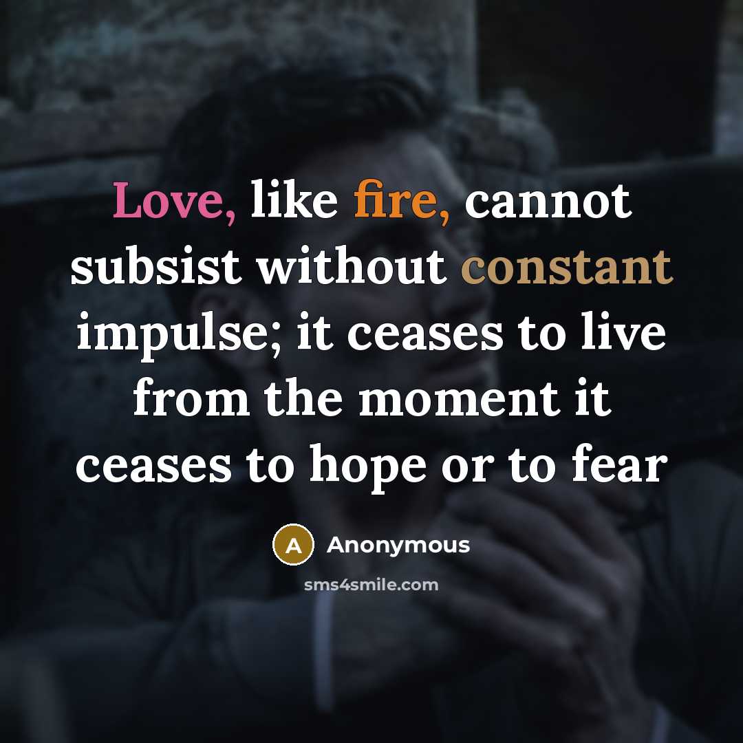 “Love, like fire, cannot subsist without constant impulse; it ceases to live from the moment it ceases to hope or to fear” quote by Anonymous