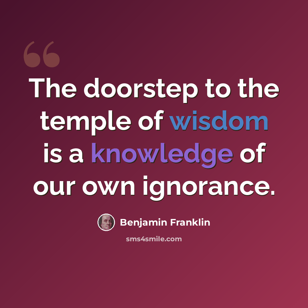 “The doorstep to the temple of wisdom is a knowledge of our own ignorance.” quote by Benjamin Franklin