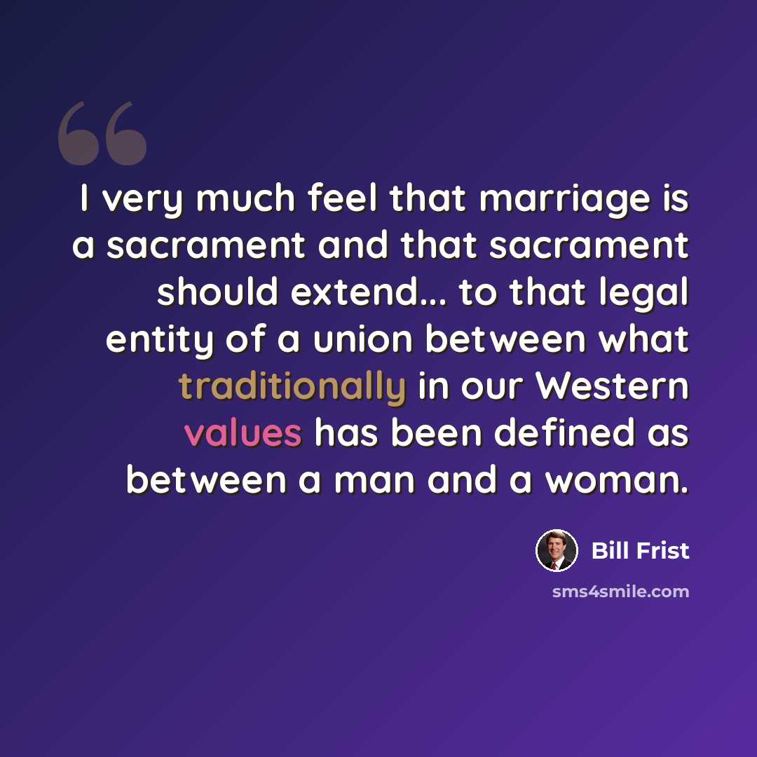 “I very much feel that marriage is a sacrament and that sacrament should extend... to that legal entity of a union between what traditionally in our Western values has been defined as between a man and a woman.” quote by Bill Frist