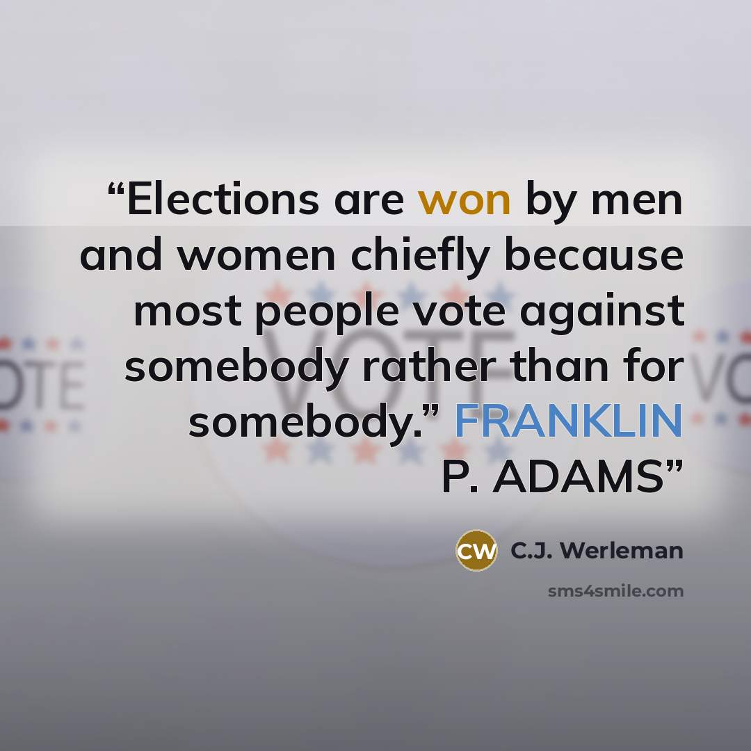“Elections are won by men and women chiefly because most people vote against somebody rather than for somebody.” FRANKLIN P. ADAMS” quote by C.J. Werleman