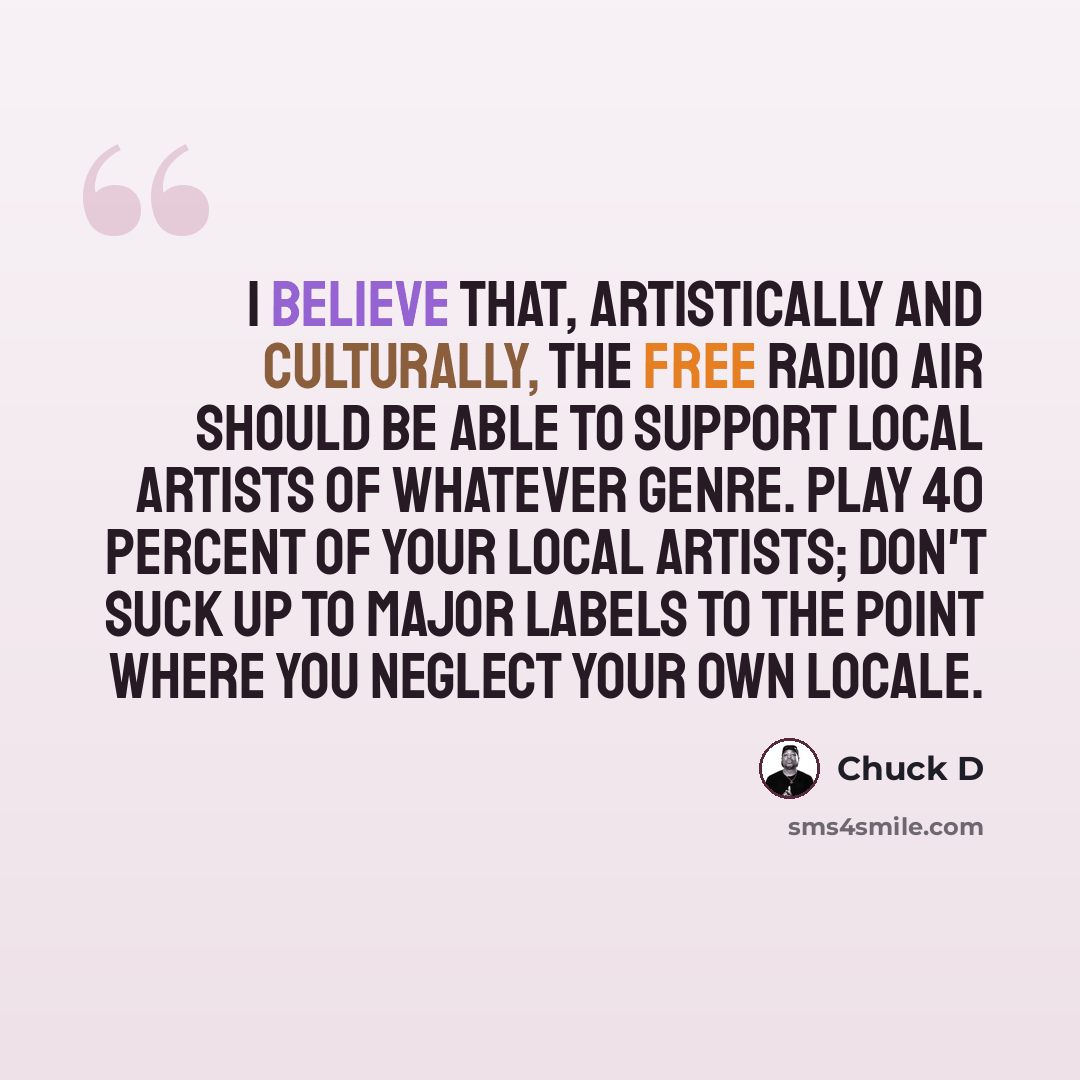 “I believe that, artistically and culturally, the free radio air should be able to support local artists of whatever genre. Play 40 percent of your local artists; don't suck up to major labels to the point where you neglect your own locale.” quote by Chuck D