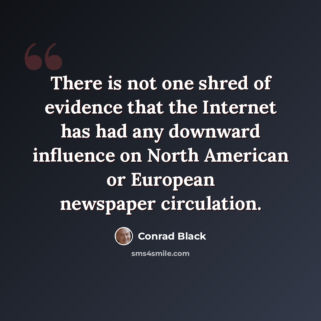 “There is not one shred of evidence that the Internet has had any downward influence on North American or European newspaper circulation.” quote by Conrad Black