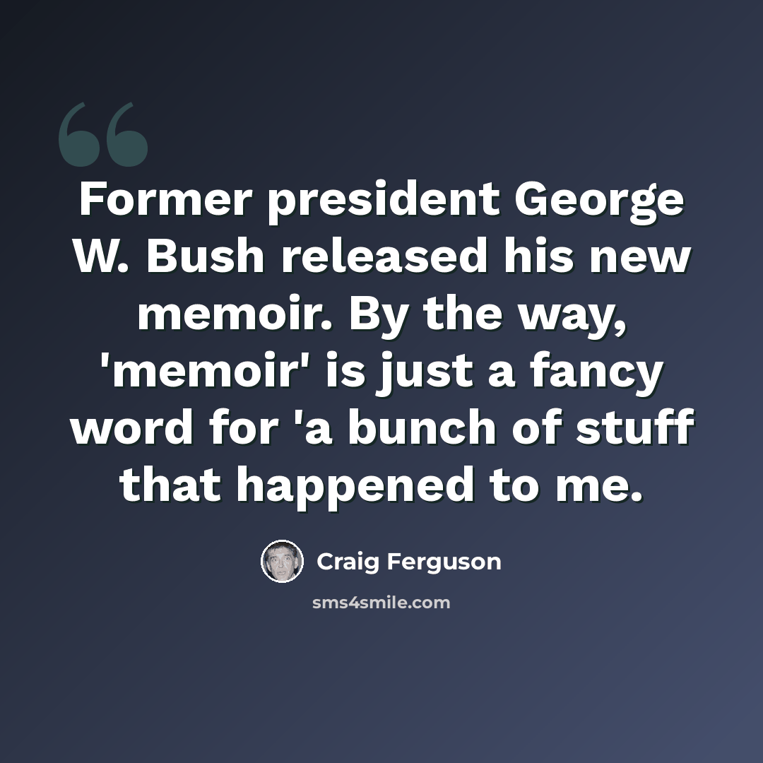 “Former president George W. Bush released his new memoir. By the way, 'memoir' is just a fancy word for 'a bunch of stuff that happened to me.” quote by Craig Ferguson