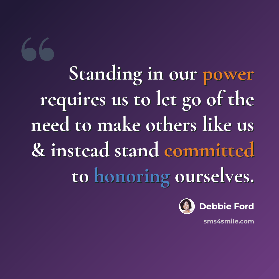 “Standing in our power requires us to let go of the need to make others like us & instead stand committed to honoring ourselves.” quote by Debbie Ford