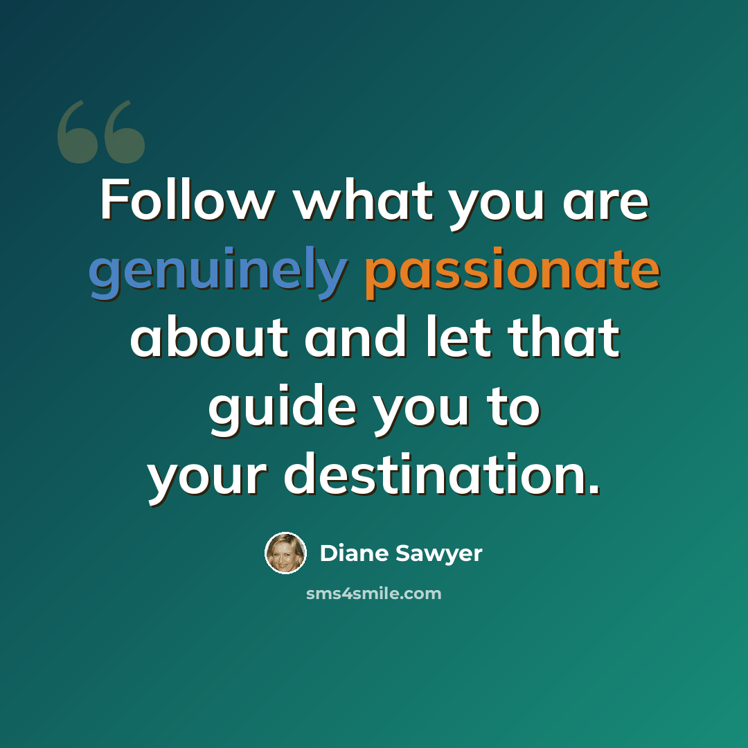 “Follow what you are genuinely passionate about and let that guide you to your destination.” quote by Diane Sawyer
