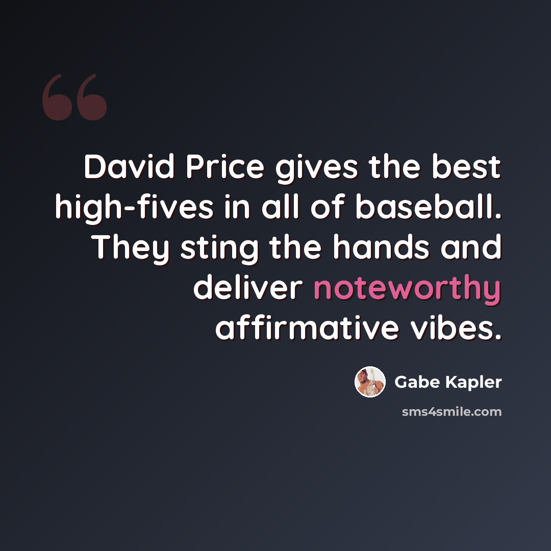 “David Price gives the best high-fives in all of baseball. They sting the hands and deliver noteworthy affirmative vibes.” quote by Gabe Kapler