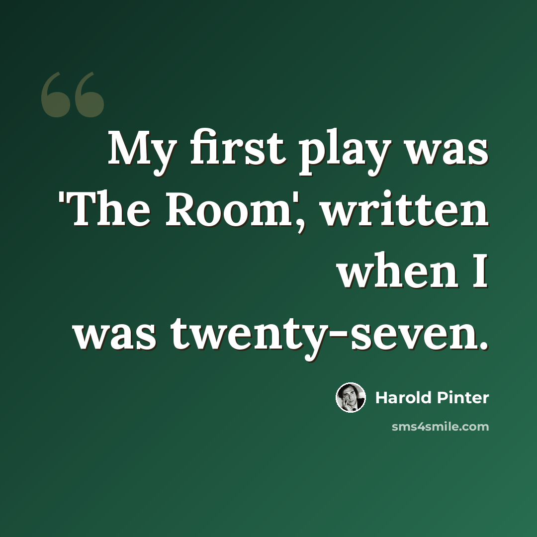 “My first play was 'The Room', written when I was twenty-seven.” quote by Harold Pinter