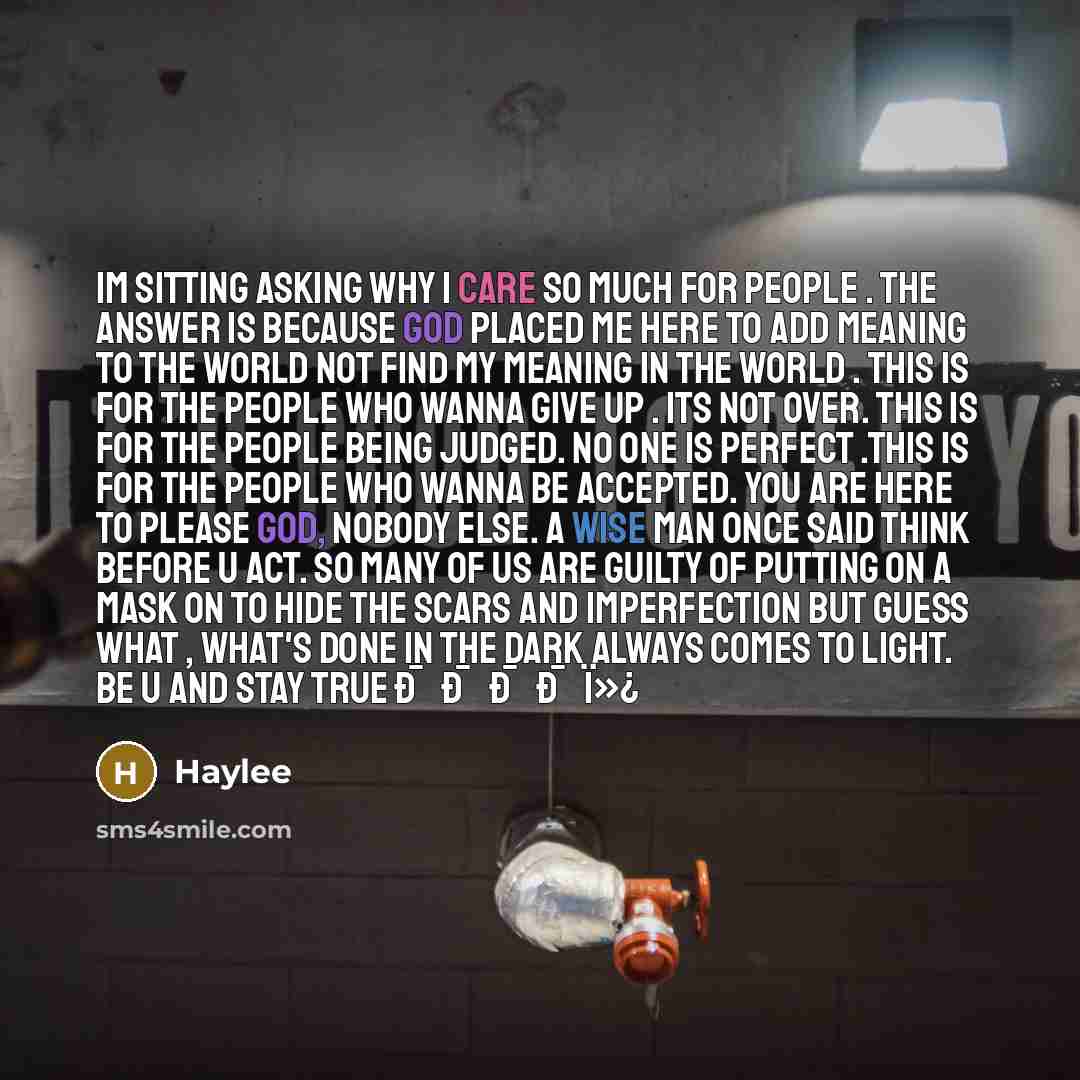 “Im sitting asking why I care so much for people . the answer is because god placed me here to add meaning to the world not find my meaning in the world . this is for the people who wanna give up . its not over. This is for the people being judged. No one is perfect .This is for the people who…” quote by Haylee