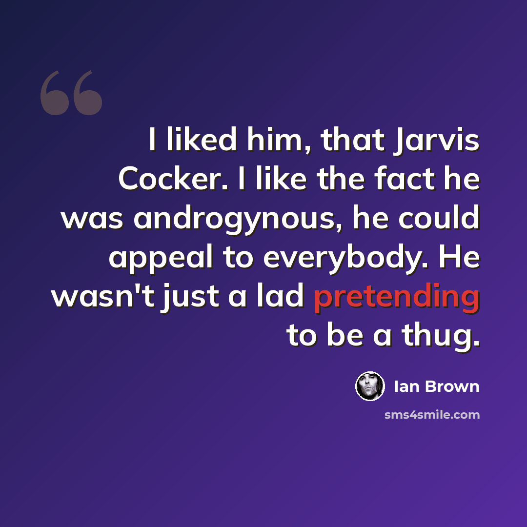 “I liked him, that Jarvis Cocker. I like the fact he was androgynous, he could appeal to everybody. He wasn't just a lad pretending to be a thug.” quote by Ian Brown