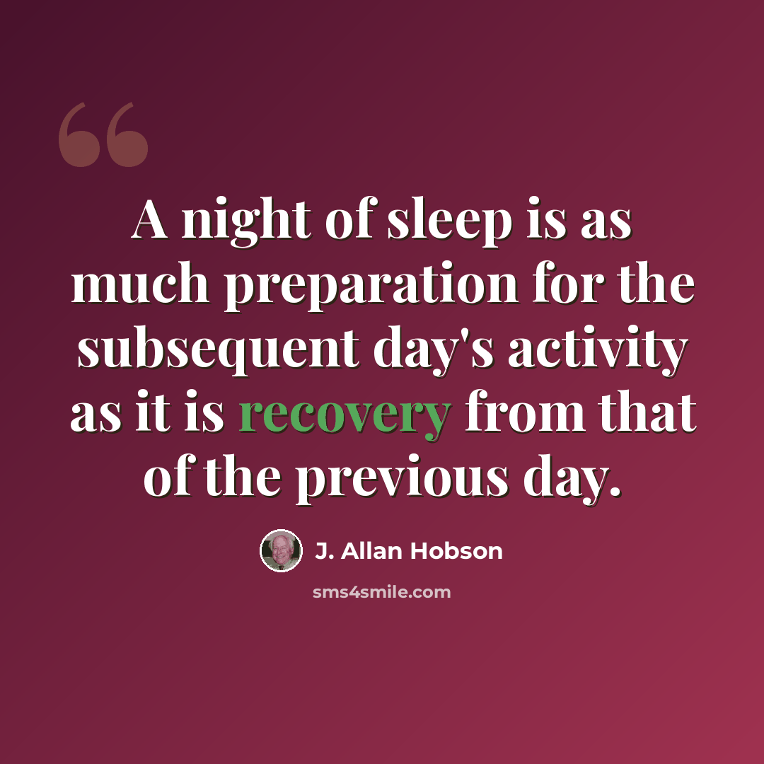 “A night of sleep is as much preparation for the subsequent day's activity as it is recovery from that of the previous day.” quote by J. Allan Hobson