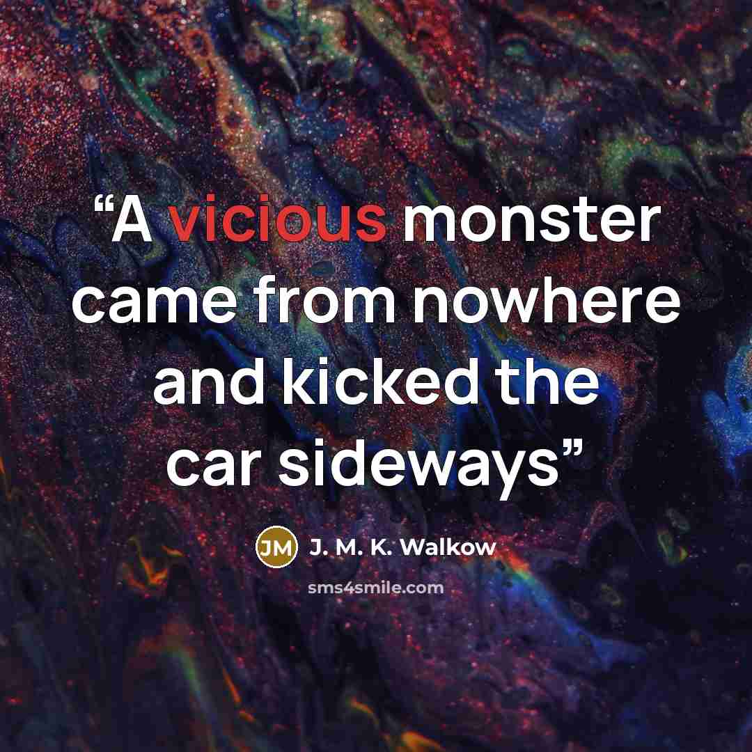 “A vicious monster came from nowhere and kicked the car sideways” quote by J. M. K. Walkow