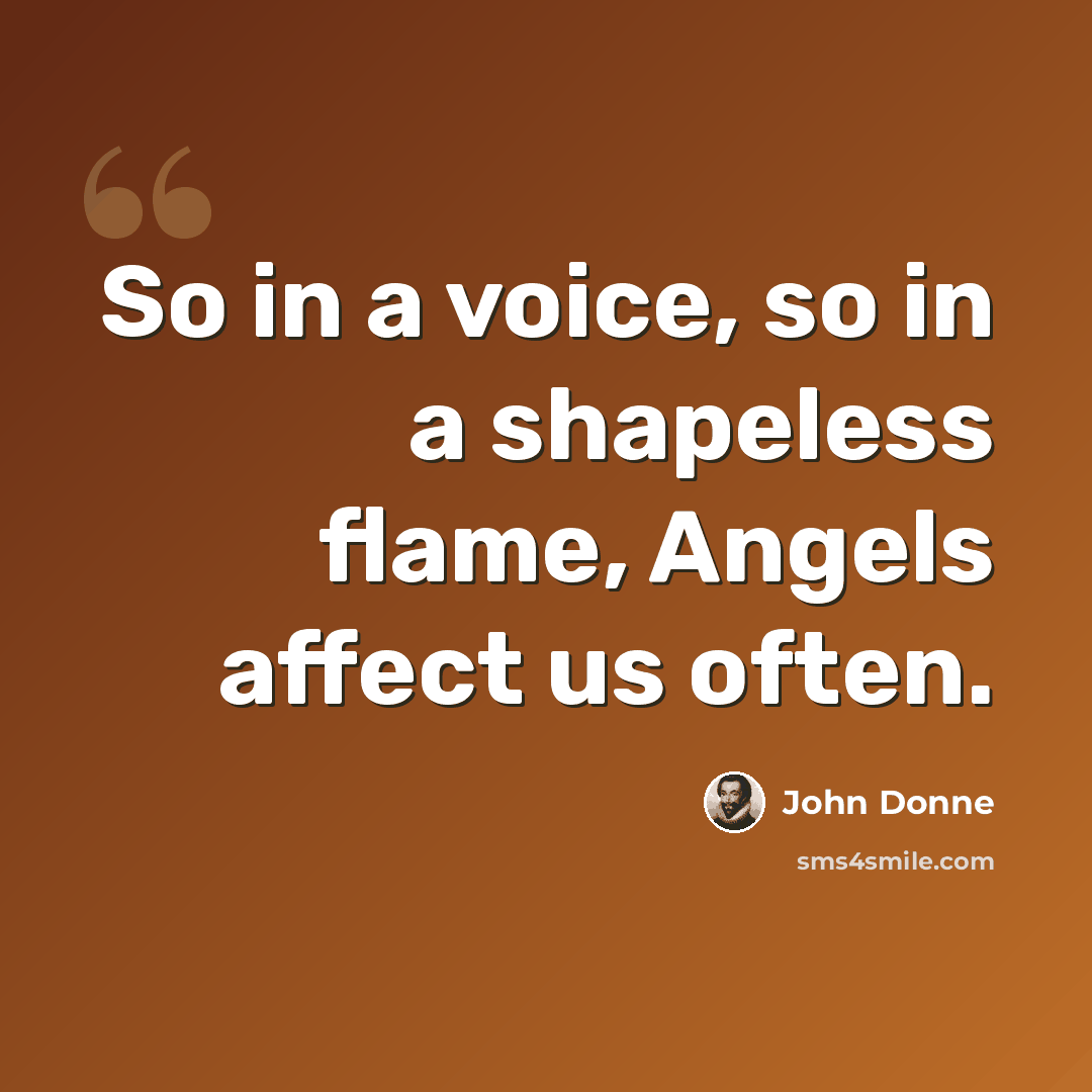 “So in a voice, so in a shapeless flame, Angels affect us often.” quote by John Donne