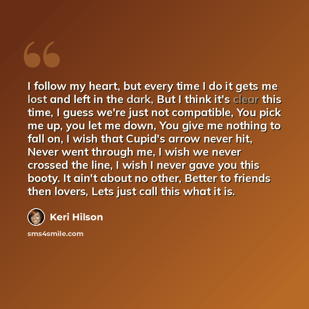 “I follow my heart, but every time I do it gets me lost and left in the dark, But I think it's clear this time, I guess we're just not compatible, You pick me up, you let me down, You give me nothing to fall on, I wish that Cupid's arrow never hit, Never went through me, I wish we never crossed the…” quote by Keri Hilson