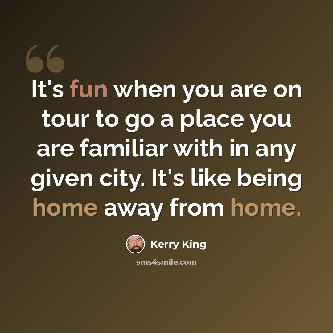 “It's fun when you are on tour to go a place you are familiar with in any given city. It's like being home away from home.” quote by Kerry King