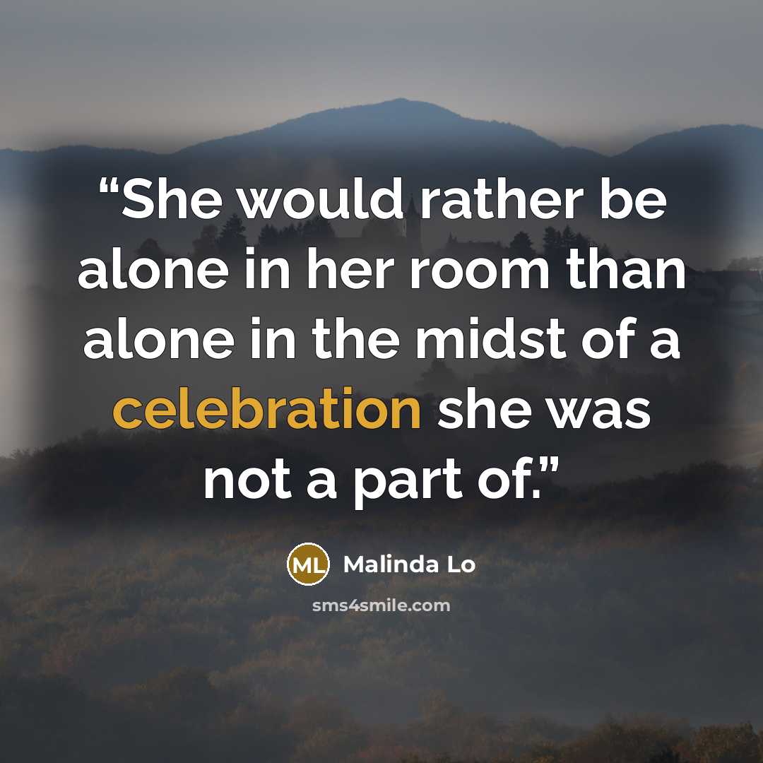 “She would rather be alone in her room than alone in the midst of a celebration she was not a part of.” quote by Malinda Lo