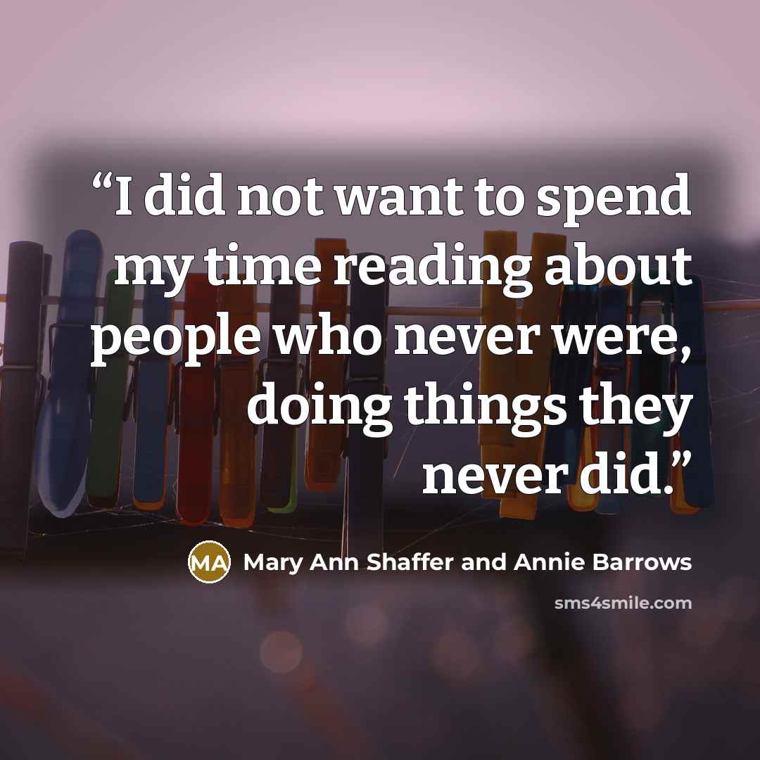 “I did not want to spend my time reading about people who never were, doing things they never did.” quote by Mary Ann Shaffer and Annie Barrows
