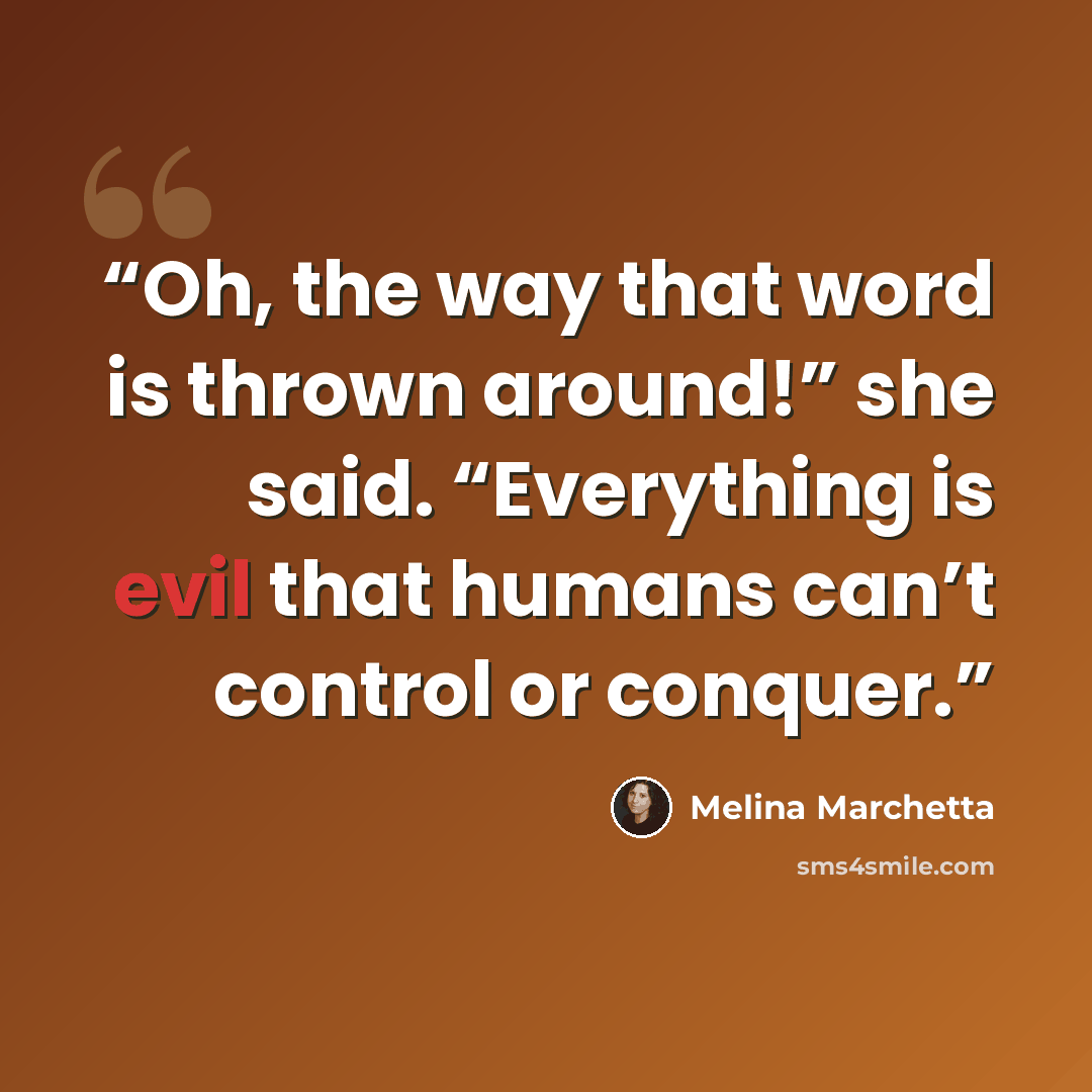 “Oh, the way that word is thrown around!” she said. “Everything is evil that humans can’t control or conquer.” quote by Melina Marchetta