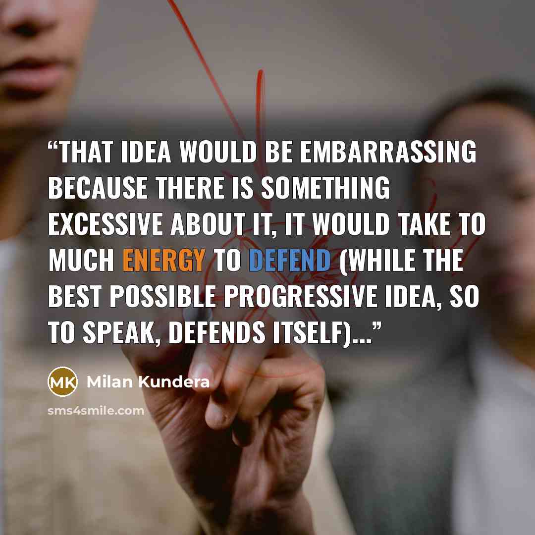 “That idea would be embarrassing because there is something excessive about it, it would take to much energy to defend (while the best possible progressive idea, so to speak, defends itself)...” quote by Milan Kundera