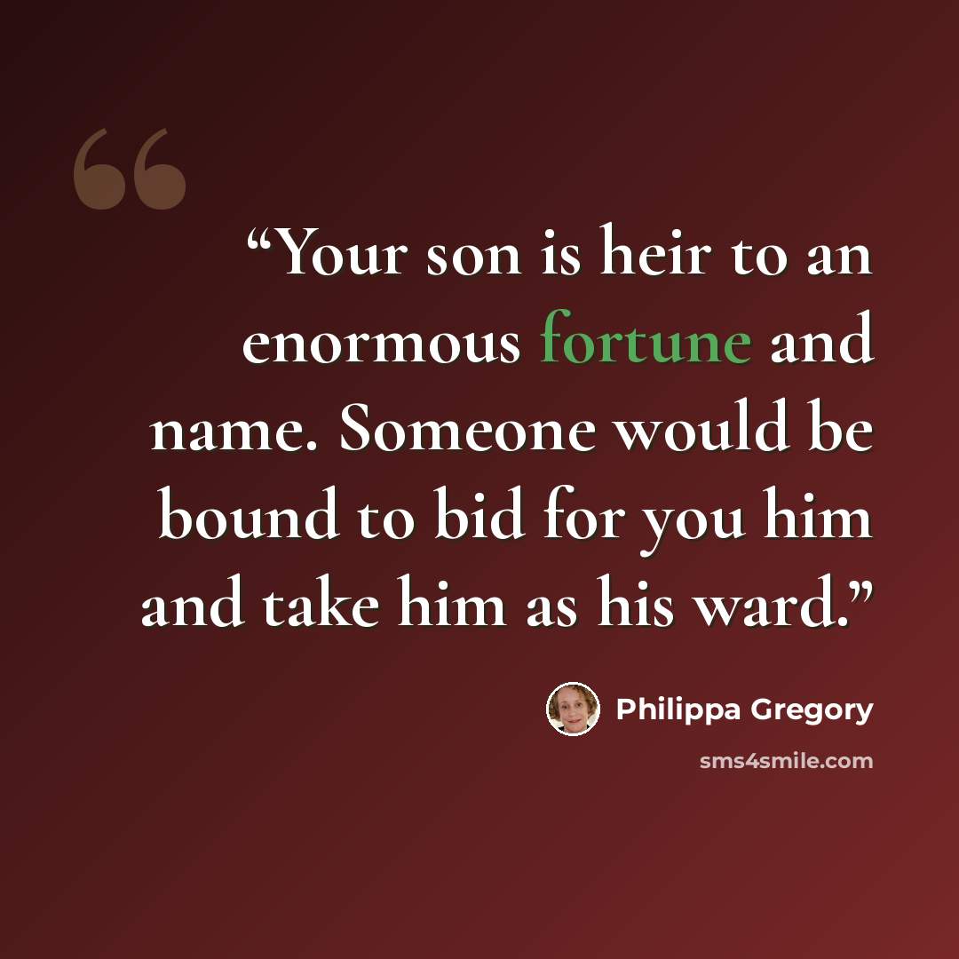 “Your son is heir to an enormous fortune and name. Someone would be bound to bid for you him and take him as his ward.” quote by Philippa Gregory