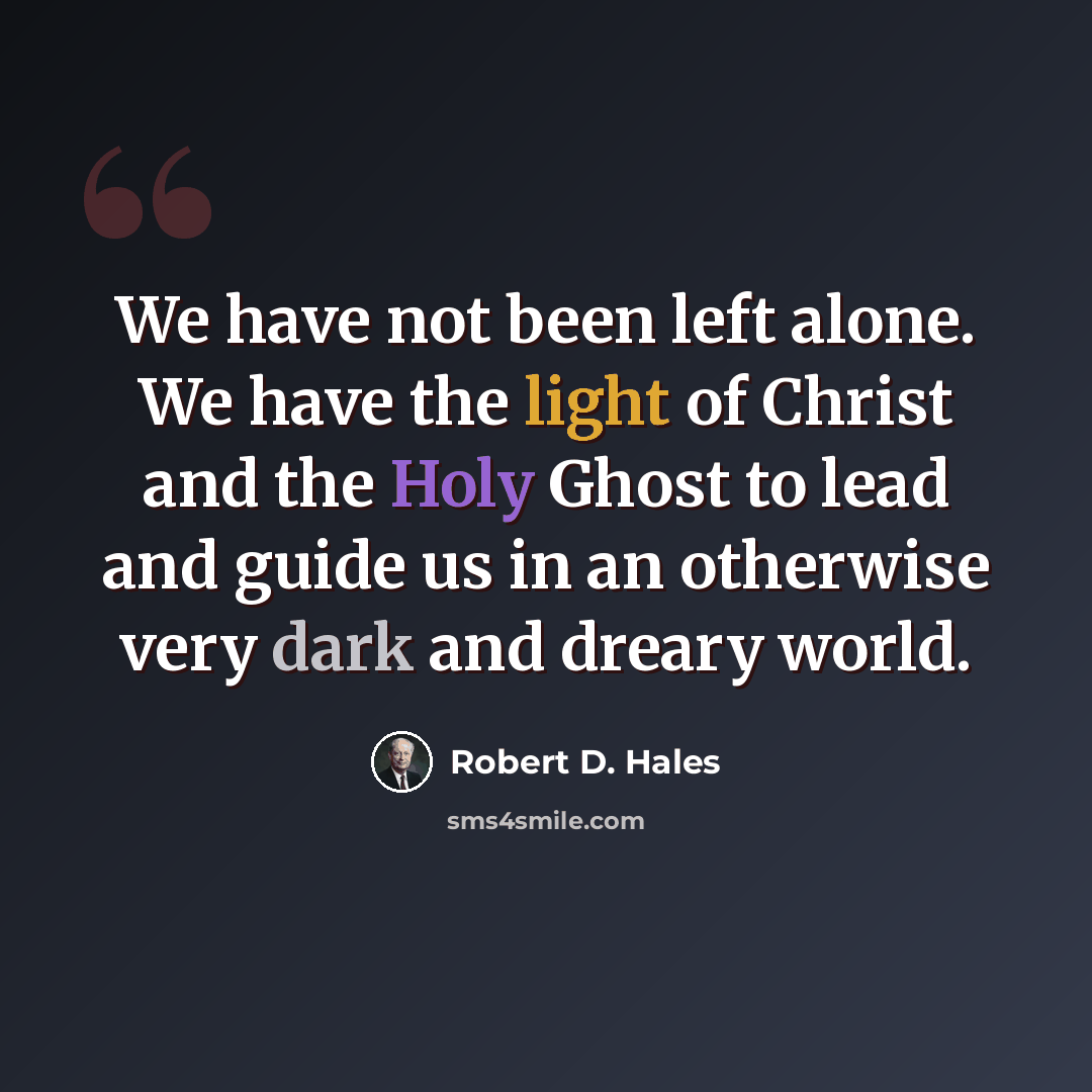 “We have not been left alone. We have the light of Christ and the Holy Ghost to lead and guide us in an otherwise very dark and dreary world.” quote by Robert D. Hales