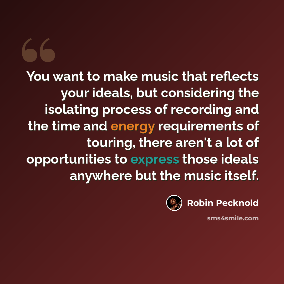 “You want to make music that reflects your ideals, but considering the isolating process of recording and the time and energy requirements of touring, there aren't a lot of opportunities to express those ideals anywhere but the music itself.” quote by Robin Pecknold