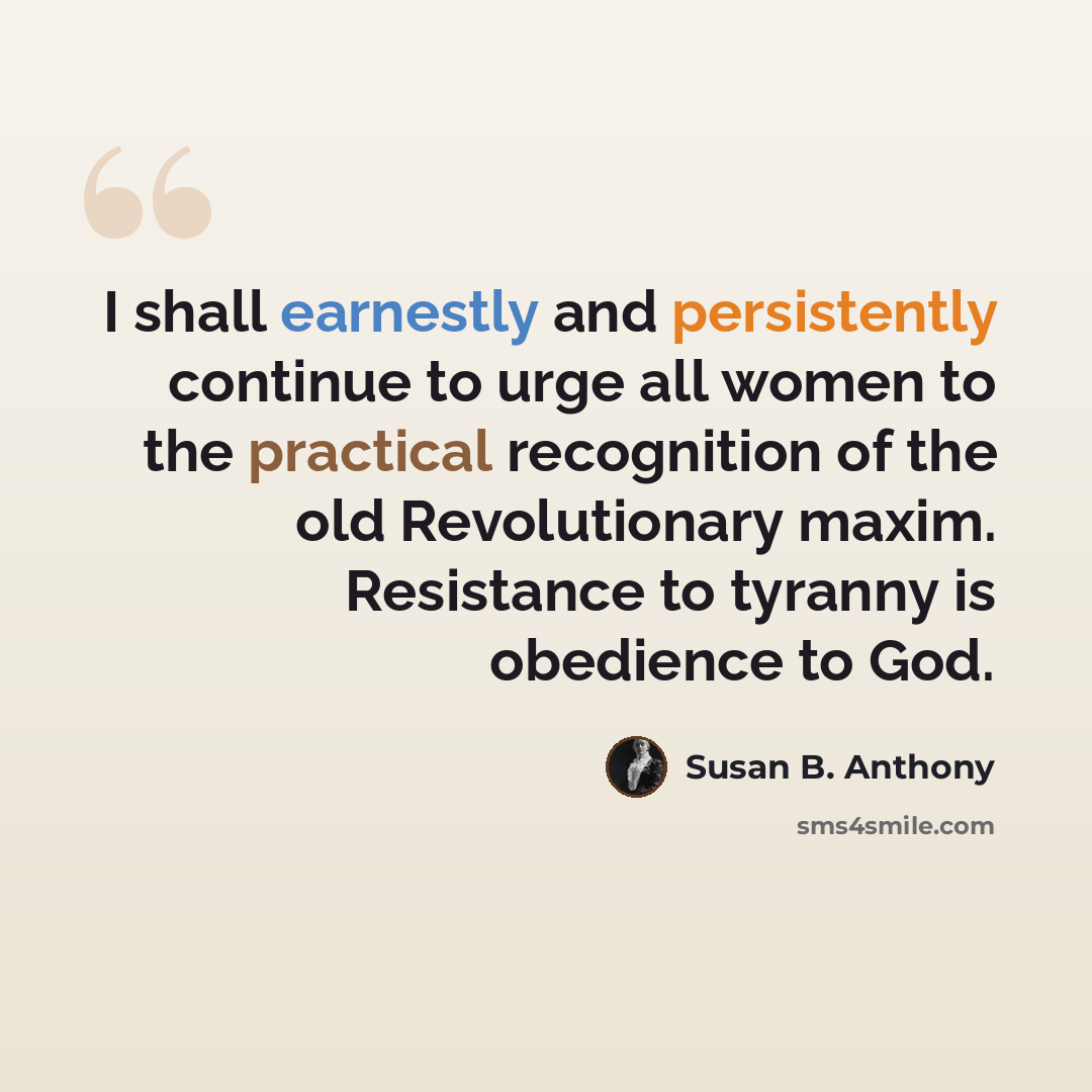 “I shall earnestly and persistently continue to urge all women to the practical recognition of the old Revolutionary maxim. Resistance to tyranny is obedience to God.” quote by Susan B. Anthony