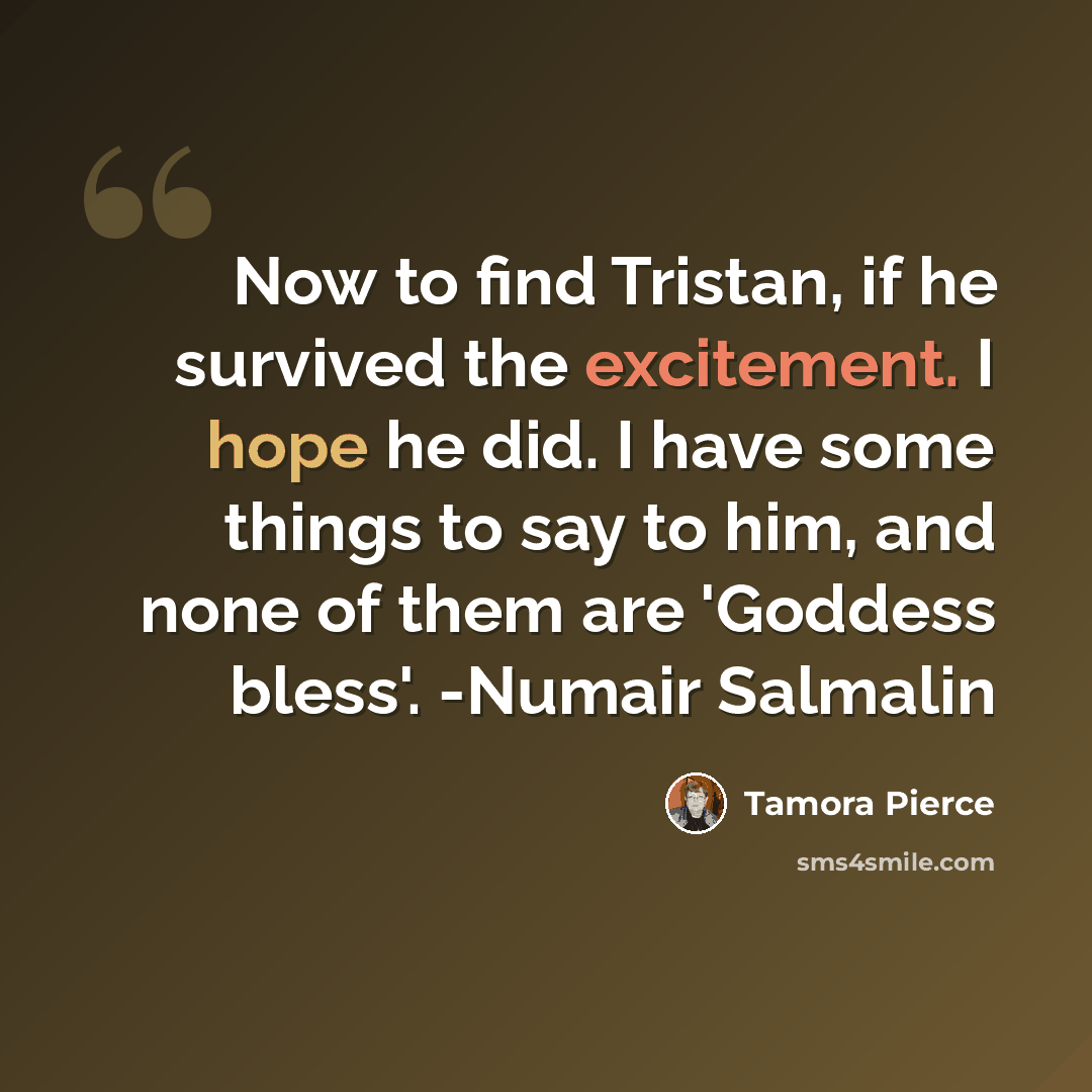“Now to find Tristan, if he survived the excitement. I hope he did. I have some things to say to him, and none of them are 'Goddess bless'. -Numair Salmalin” quote by Tamora Pierce