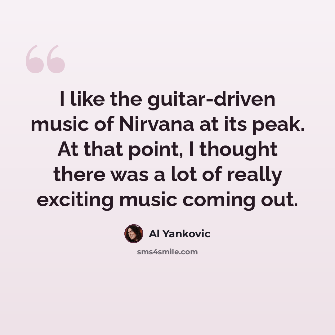 “I like the guitar-driven music of Nirvana at its peak. At that point, I thought there was a lot of really exciting music coming out.” quote by Al Yankovic