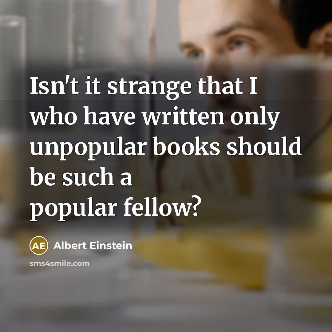 “Isn't it strange that I who have written only unpopular books should be such a popular fellow?” quote by Albert Einstein