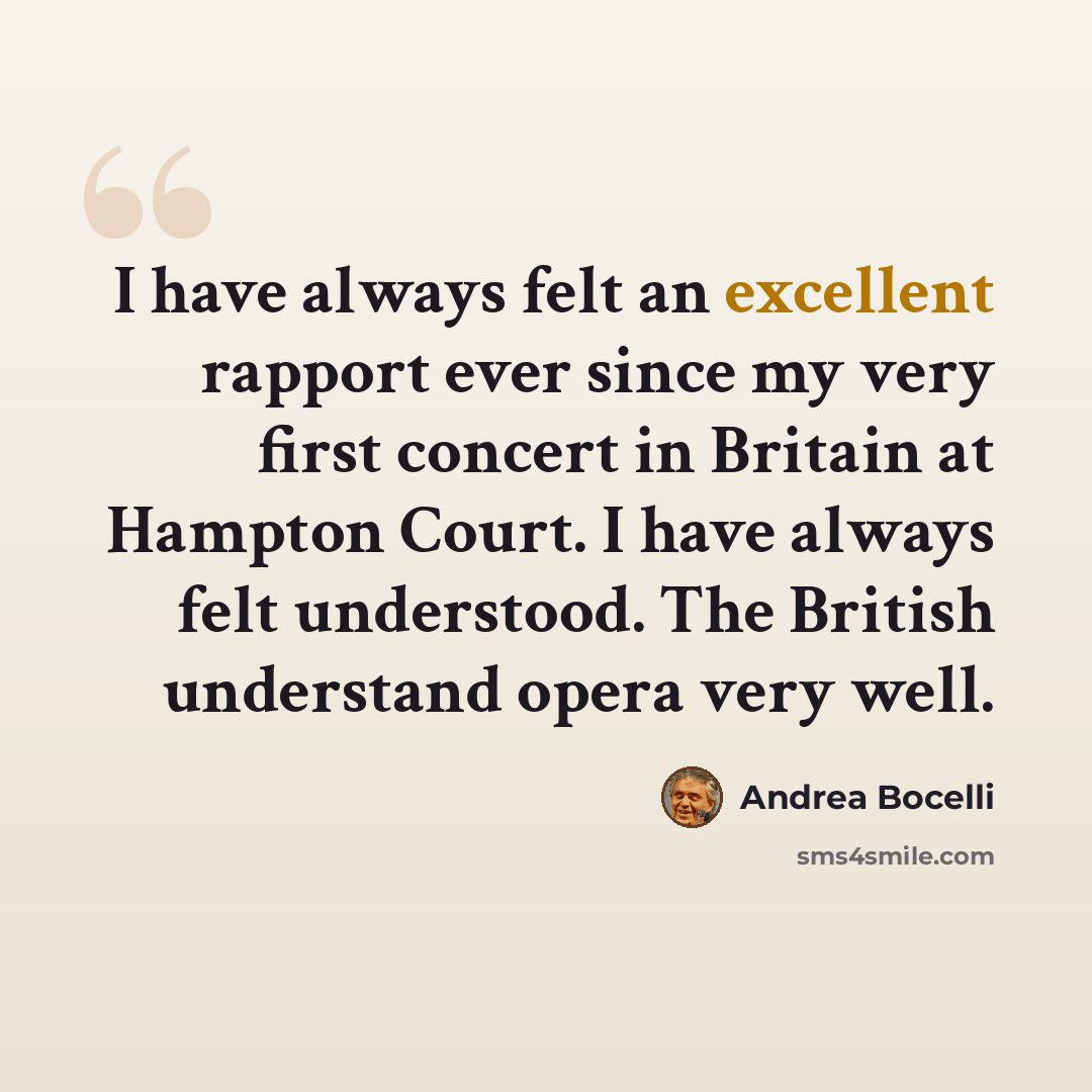 “I have always felt an excellent rapport ever since my very first concert in Britain at Hampton Court. I have always felt understood. The British understand opera very well.” quote by Andrea Bocelli