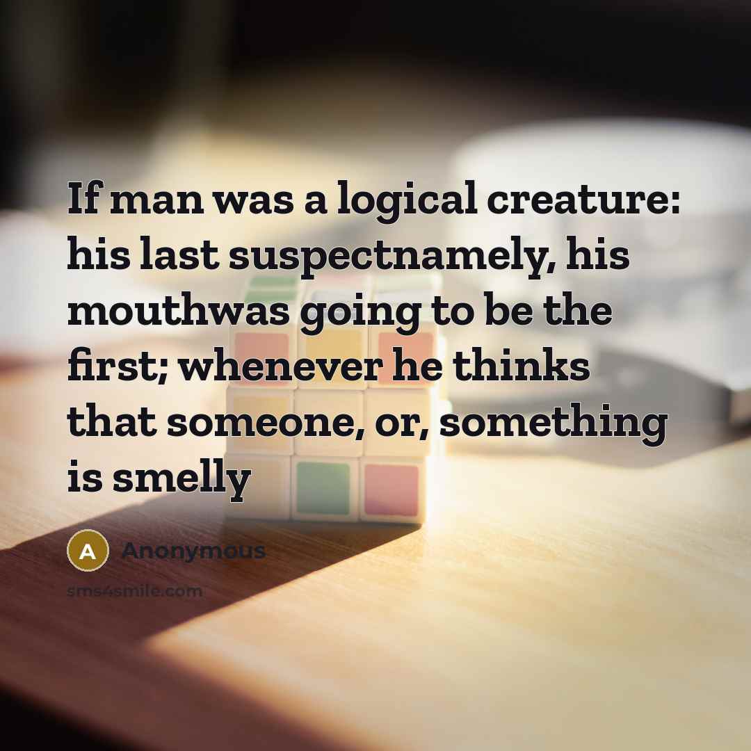“If man was a logical creature: his last suspectnamely, his mouthwas going to be the first; whenever he thinks that someone, or, something is smelly” quote by Anonymous