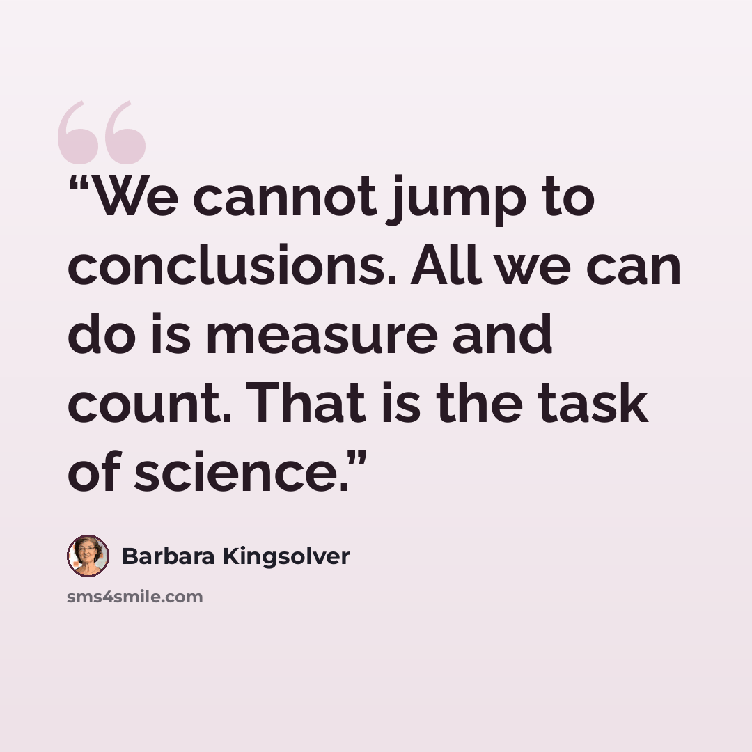 “We cannot jump to conclusions. All we can do is measure and count. That is the task of science.” quote by Barbara Kingsolver