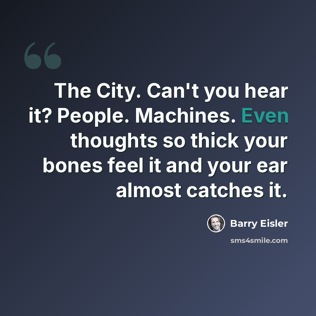 “The City. Can't you hear it? People. Machines. Even thoughts so thick your bones feel it and your ear almost catches it.” quote by Barry Eisler