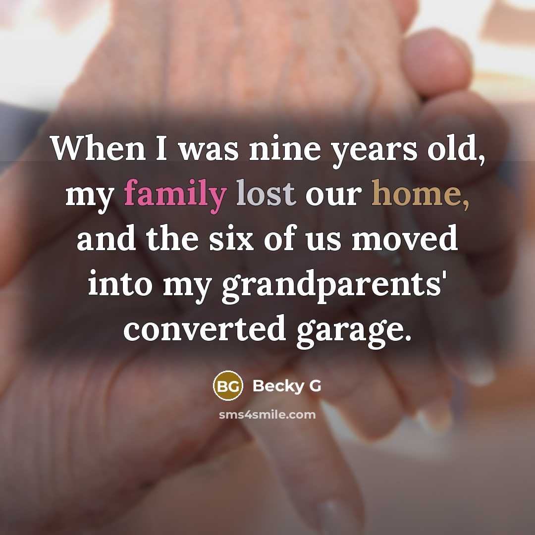 “When I was nine years old, my family lost our home, and the six of us moved into my grandparents' converted garage.” quote by Becky G