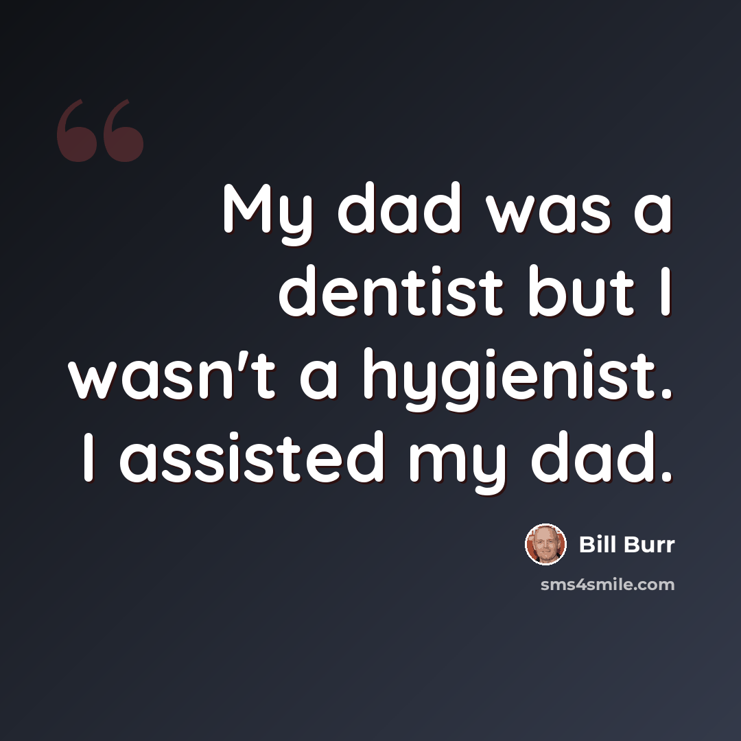 “My dad was a dentist but I wasn't a hygienist. I assisted my dad.” quote by Bill Burr