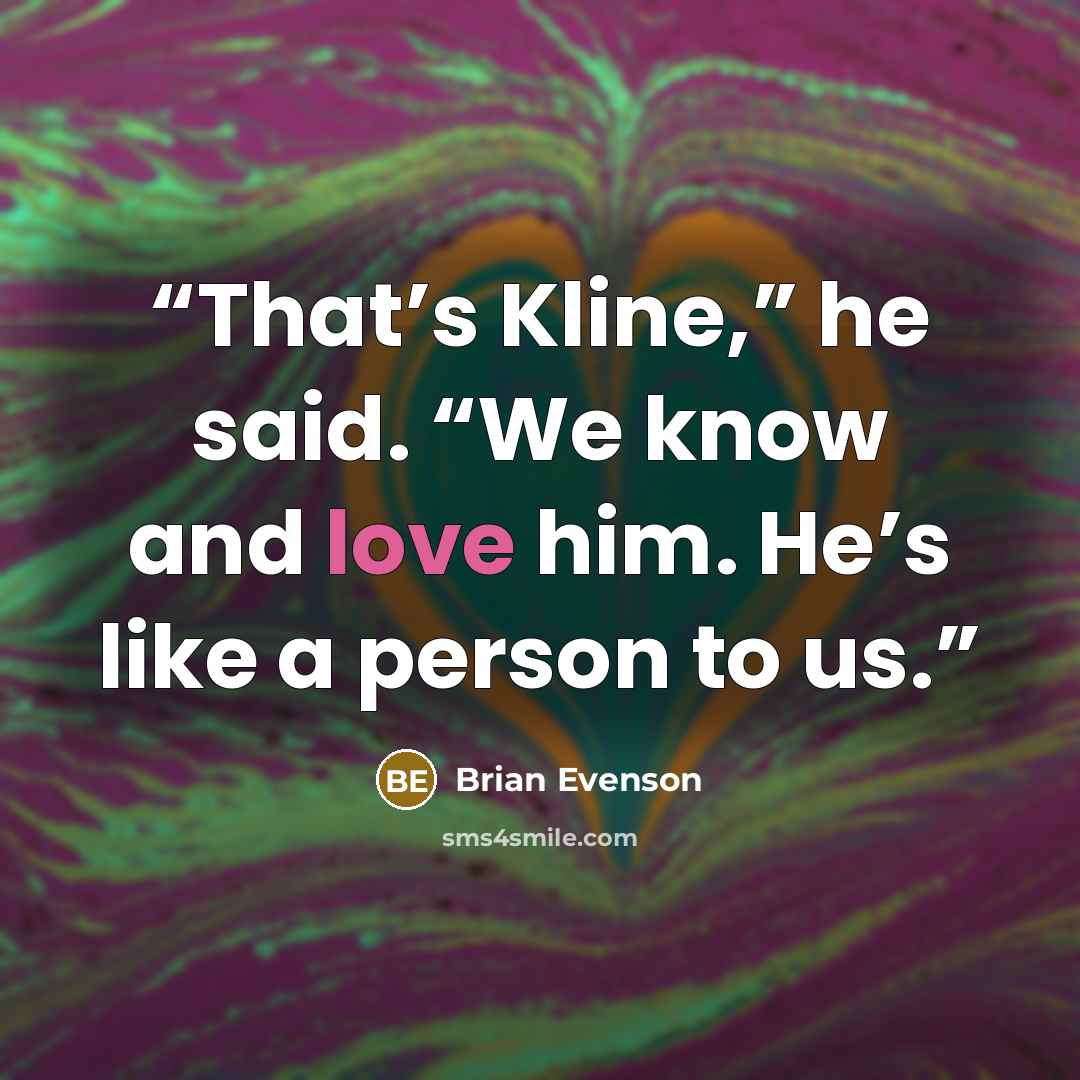 “That’s Kline,” he said. “We know and love him. He’s like a person to us.” quote by Brian Evenson