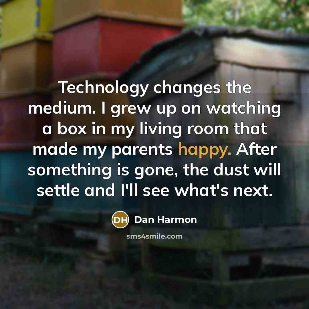 “Technology changes the medium. I grew up on watching a box in my living room that made my parents happy. After something is gone, the dust will settle and I'll see what's next.” quote by Dan Harmon
