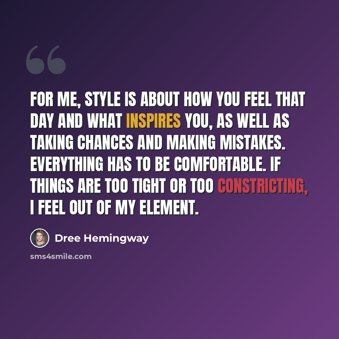 “For me, style is about how you feel that day and what inspires you, as well as taking chances and making mistakes. Everything has to be comfortable. If things are too tight or too constricting, I feel out of my element.” quote by Dree Hemingway