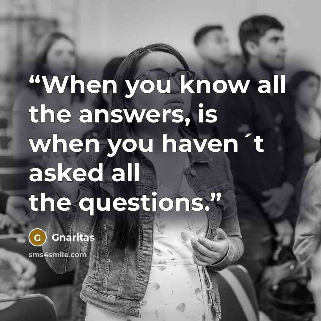 “When you know all the answers, is when you haven´t asked all the questions.” quote by Gnaritas