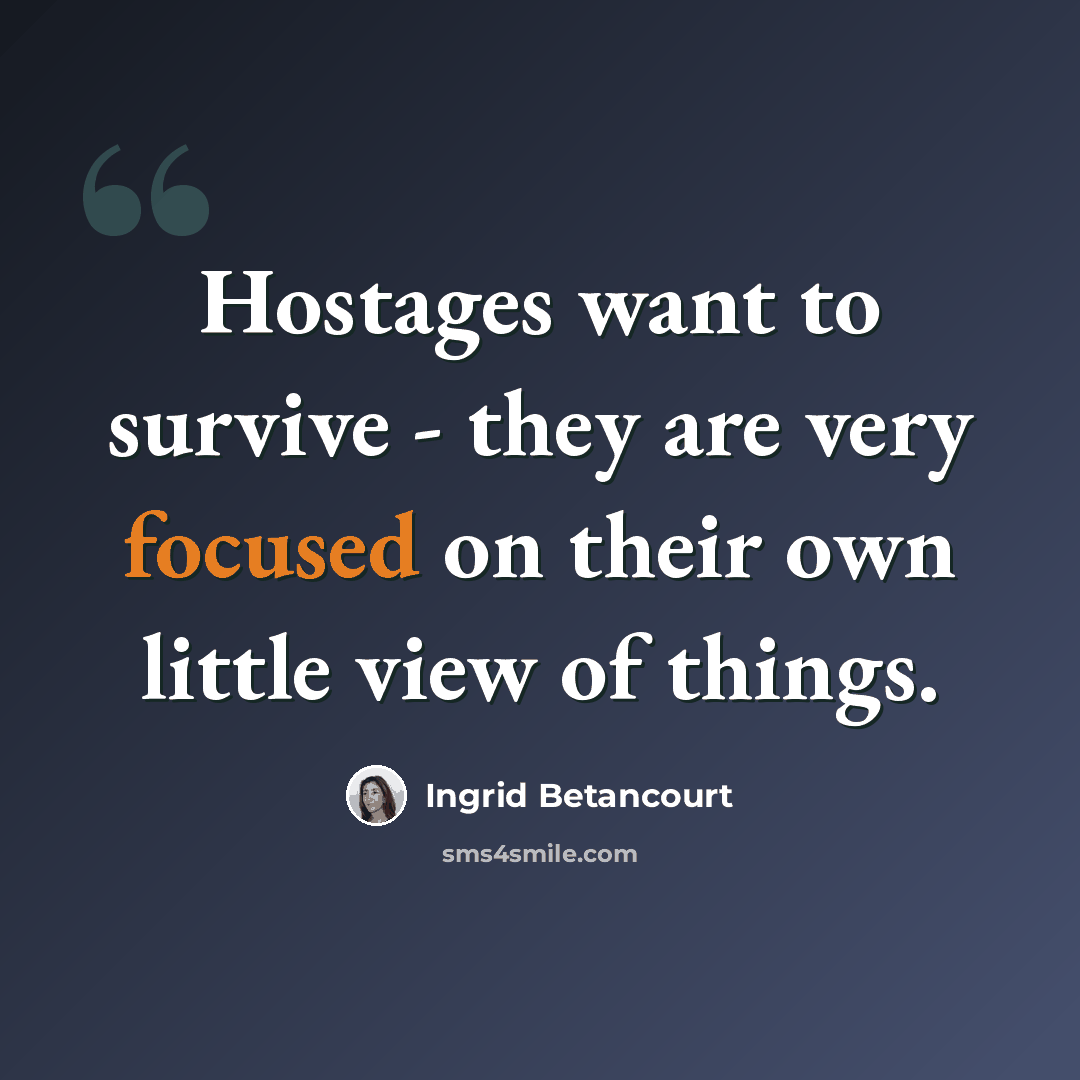 “Hostages want to survive - they are very focused on their own little view of things.” quote by Ingrid Betancourt