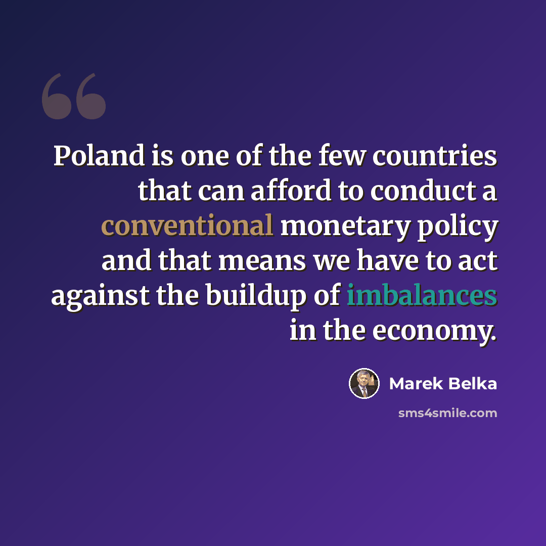 “Poland is one of the few countries that can afford to conduct a conventional monetary policy and that means we have to act against the buildup of imbalances in the economy.” quote by Marek Belka