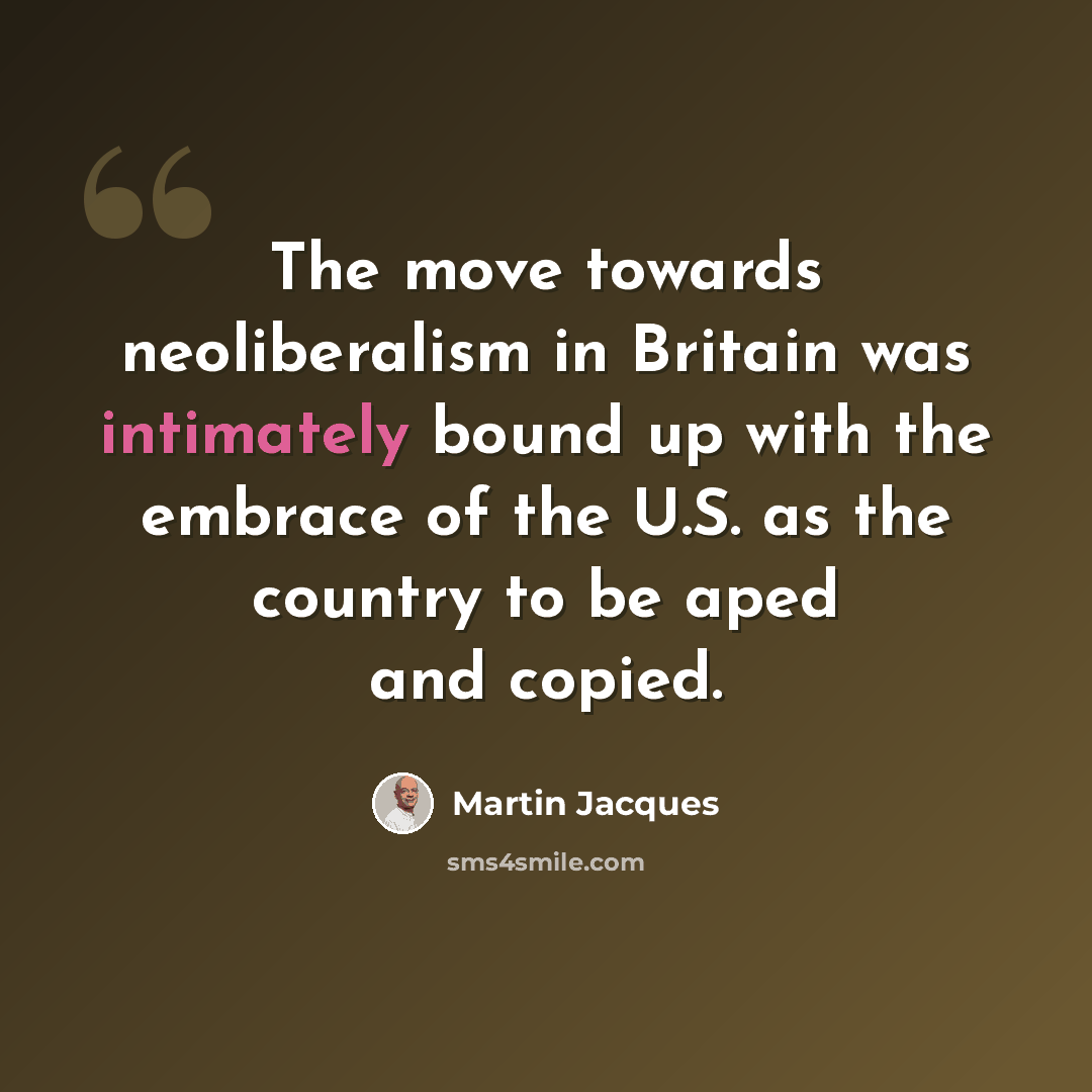 “The move towards neoliberalism in Britain was intimately bound up with the embrace of the U.S. as the country to be aped and copied.” quote by Martin Jacques