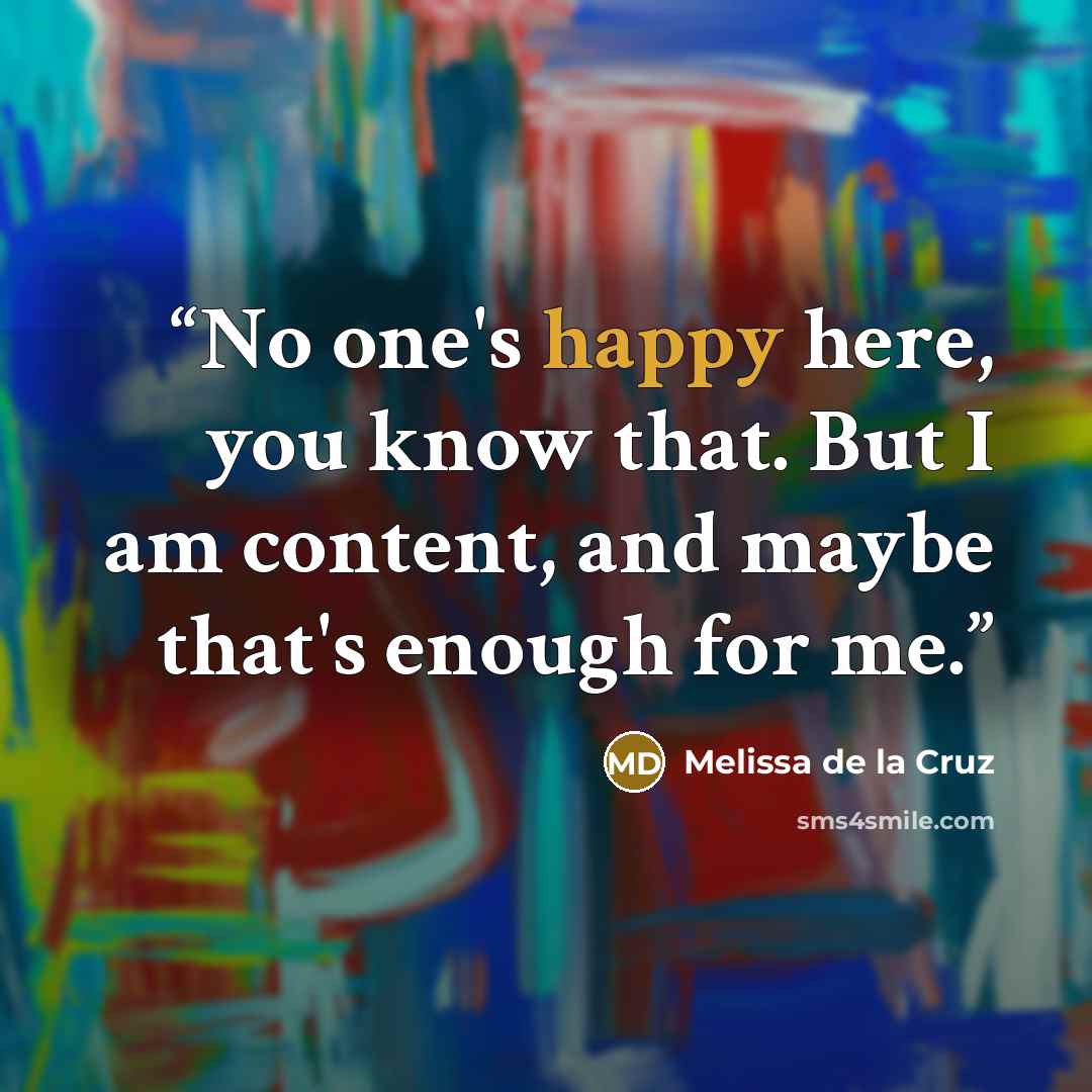 “No one's happy here, you know that. But I am content, and maybe that's enough for me.” quote by Melissa de la Cruz