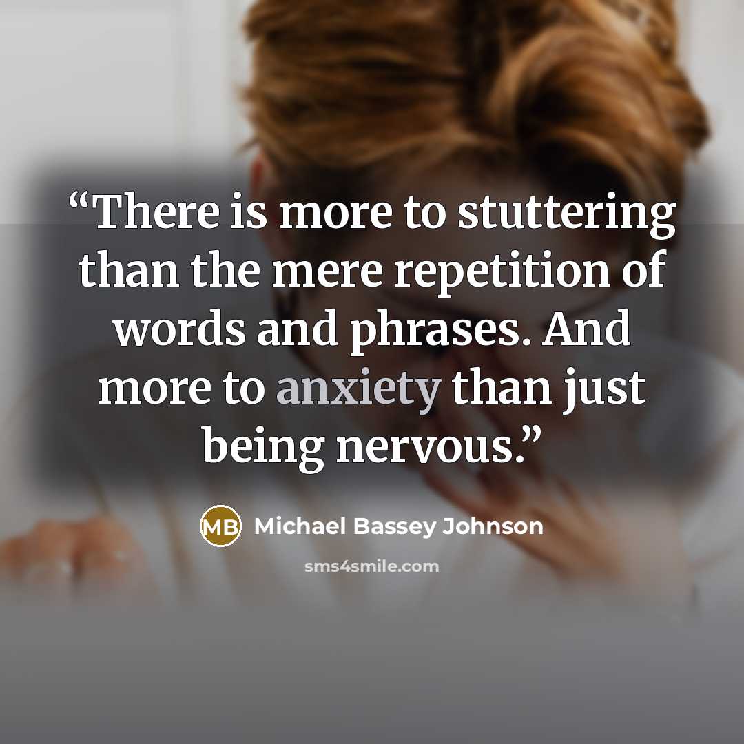 “There is more to stuttering than the mere repetition of words and phrases. And more to anxiety than just being nervous.” quote by Michael Bassey Johnson