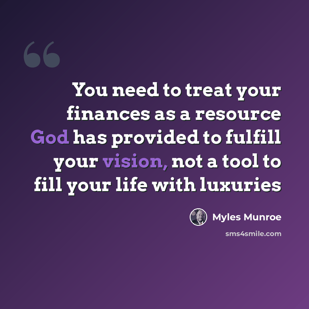 “You need to treat your finances as a resource God has provided to fulfill your vision, not a tool to fill your life with luxuries” quote by Myles Munroe