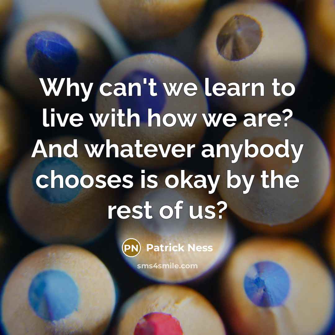 “Why can't we learn to live with how we are? And whatever anybody chooses is okay by the rest of us?” quote by Patrick Ness