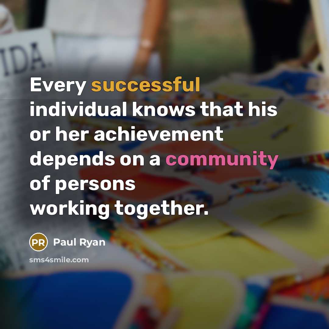 “Every successful individual knows that his or her achievement depends on a community of persons working together.” quote by Paul Ryan