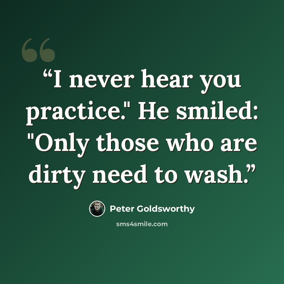“I never hear you practice." He smiled: "Only those who are dirty need to wash.” quote by Peter Goldsworthy